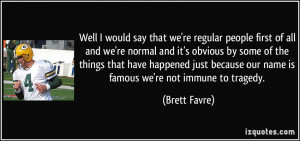 ... because our name is famous we're not immune to tragedy. - Brett Favre