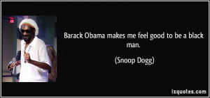 Barack Obama makes me feel good to be a black man. - Snoop Dogg
