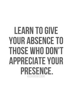 Learn to give absence to those that don't appreciate your presence.