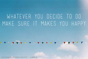 Whatever you decide to do, make sure it makes you happy.