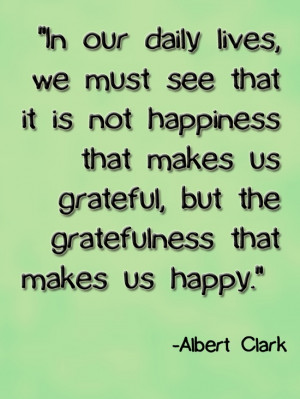 ... us grateful, but the gratefulness that makes us happy. -Albert Clark