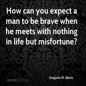 How can you expect a man to be brave when he meets with nothing in ...