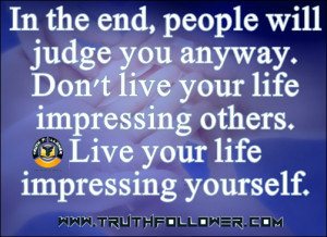 In the end, people will judge you anyway. Don't live your life ...