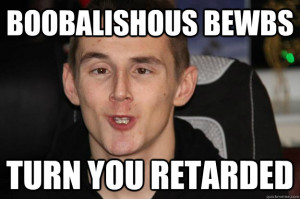 Boobalishous bewbs Turn you retarded Tom Syndicate Derp Face