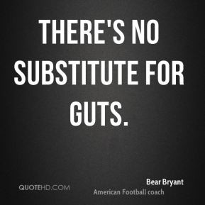 Bear Bryant - There's no substitute for guts.
