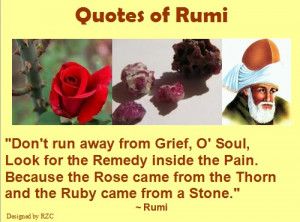 Rumi Quotes - Don't run away from grief, O' soul, Look for the remedy ...