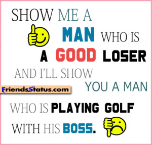 man who is a good loser and i ll show you a man who is playing golf ...