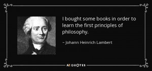 ... to learn the first principles of philosophy. - Johann Heinrich Lambert