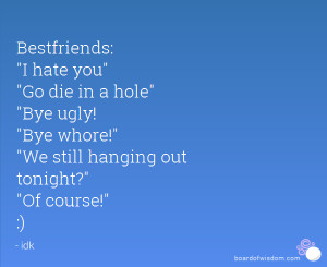 Bestfriends: I hate you Go die in a hole Bye ugly! Bye whore! We still ...