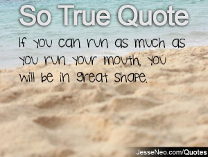 ... you can run as much as you run your mouth, you will be in great shape