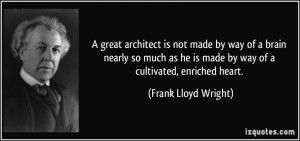 ... is made by way of a cultivated, enriched heart. - Frank Lloyd Wright
