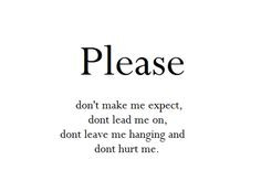 Please don't make me expect, don't lead me on, don't leave me hanging ...