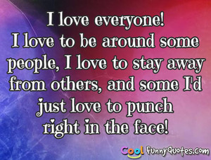 love everyone! I love to be around some people, I love to stay away ...