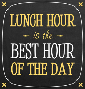 Lunch hour is the best hour of the day.you eat light so you have lot ...