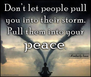 Don’t let people pull you into their storm. Pull them into your ...