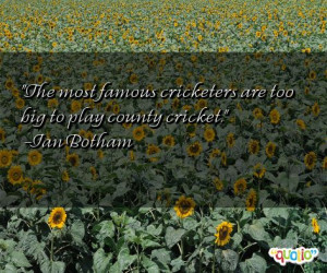 ... most famous cricketers are too big to play county cricket. -Ian Botham