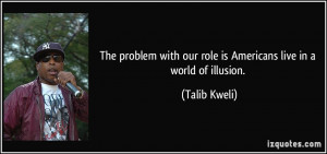 ... with our role is Americans live in a world of illusion. - Talib Kweli