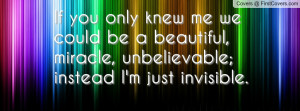 If you only knew me we could be a beautiful, miracle, unbelievable ...