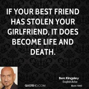 If your best friend has stolen your girlfriend, it does become life ...