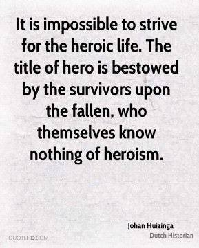 Johan Huizinga - It is impossible to strive for the heroic life. The ...