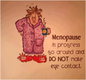 Menopause in progress go around and do not make eye contact. Unknown