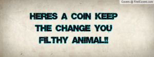 HERES A COIN KEEP THE CHANGE YOU FILTHY Profile Facebook Covers