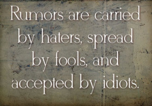 Rumors are carried by haters spread by fools and accepted by idiots