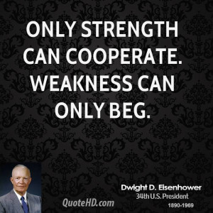 Only strength can cooperate. Weakness can only beg.