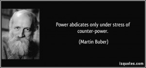 Power abdicates only under stress of counter-power. - Martin Buber