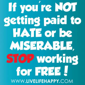 ... 're not getting paid to hate or be miserable, stop working for free