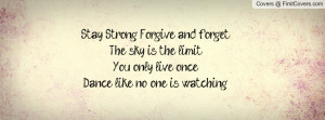 Stay Strong. Forgive and forget.The sky is the limit.You only live ...