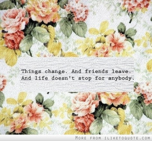 Things change and friends leave. And life doesn't stop for anybody.