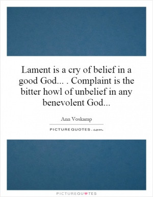 Lament is a cry of belief in a good God... . Complaint is the bitter ...