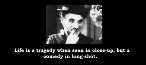 Life is a tragedy when seen in close-up. but a comedy in long-shot.