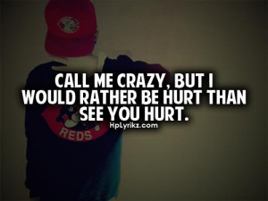 Call me crazy but I would rather be hurt than see you hurt