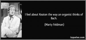 ... feel about Keaton the way an organist thinks of Bach. - Marty Feldman