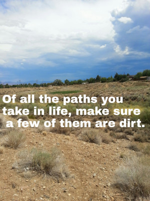 Of all the paths you take in life, make sure a few of them are dirt ...