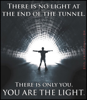 There is no light at the end of the tunnel. There is only you, YOU ARE ...
