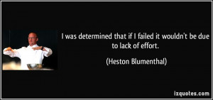 ... if I failed it wouldn't be due to lack of effort. - Heston Blumenthal