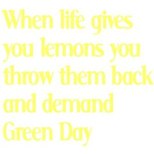 When life gives you lemons, you demand Green Day!!