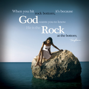 you hit rock bottom, it's because God wants you to know He is the Rock ...