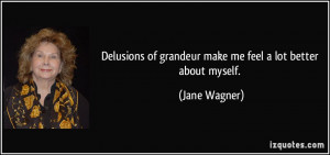 ... of grandeur make me feel a lot better about myself. - Jane Wagner