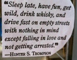 Sleep late, have fun, get wild, drink whisky, and drive fast on empty ...