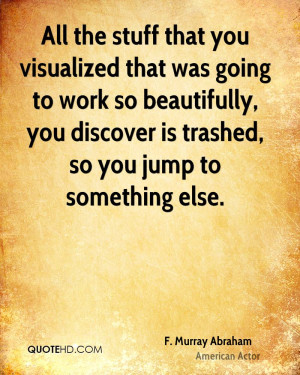 stuff that you visualized that was going to work so beautifully, you ...