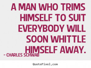 Charles Schwab Quotes - A man who trims himself to suit everybody will ...