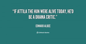 If Attila the Hun were alive today, he'd be a drama critic.”