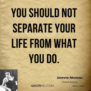 You should not separate your life from what you do.