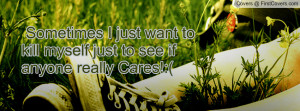 Sometimes I just want to kill myself just to see if anyone really ...