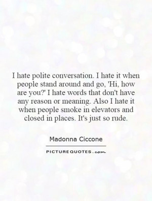 hate polite conversation. I hate it when people stand around and go ...