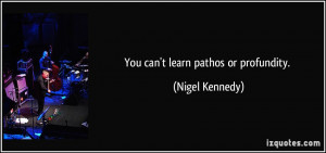You can't learn pathos or profundity. - Nigel Kennedy